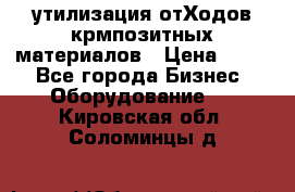 утилизация отХодов крмпозитных материалов › Цена ­ 100 - Все города Бизнес » Оборудование   . Кировская обл.,Соломинцы д.